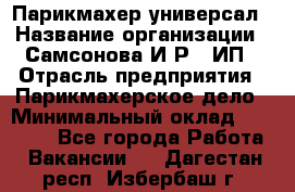 Парикмахер-универсал › Название организации ­ Самсонова И.Р., ИП › Отрасль предприятия ­ Парикмахерское дело › Минимальный оклад ­ 30 000 - Все города Работа » Вакансии   . Дагестан респ.,Избербаш г.